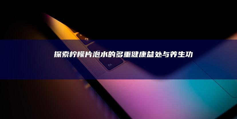 探索柠檬片泡水的多重健康益处与养生功效